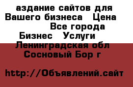 Cаздание сайтов для Вашего бизнеса › Цена ­ 5 000 - Все города Бизнес » Услуги   . Ленинградская обл.,Сосновый Бор г.